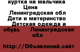 куртка на мальчика › Цена ­ 700 - Ленинградская обл. Дети и материнство » Детская одежда и обувь   . Ленинградская обл.